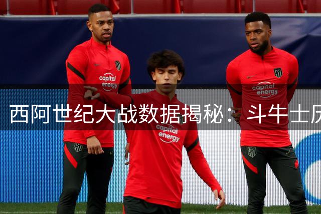 西阿世纪大战数据揭秘：斗牛士历史压制 vs 潘帕斯雄鹰不败神话