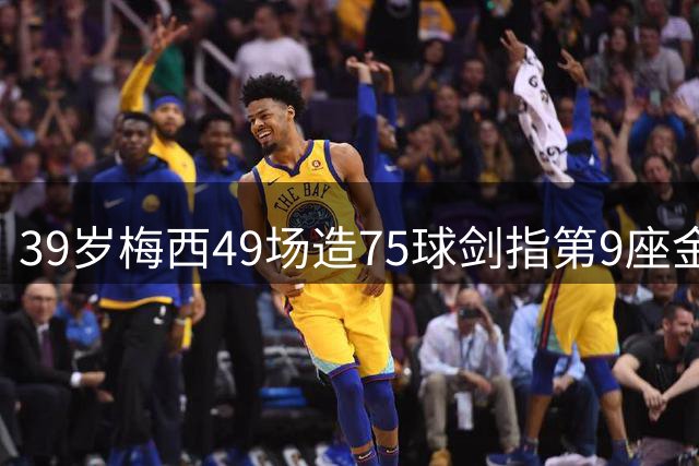 39岁梅西49场造75球剑指第9座金球 亚马尔世界杯冠军难撼王者地位